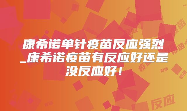 康希诺单针疫苗反应强烈_康希诺疫苗有反应好还是没反应好！