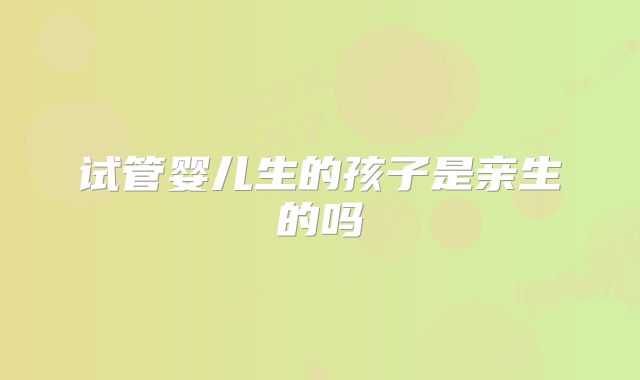 试管婴儿生的孩子是亲生的吗