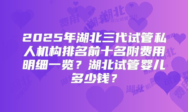 2025年湖北三代试管私人机构排名前十名附费用明细一览?湖北试管婴儿多少钱?
