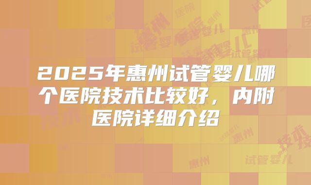 2025年惠州试管婴儿哪个医院技术比较好，内附医院详细介绍