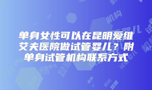 单身女性可以在昆明爱维艾夫医院做试管婴儿?附单身试管机构联系方式
