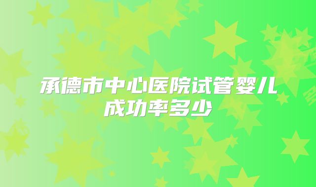 承德市中心医院试管婴儿成功率多少