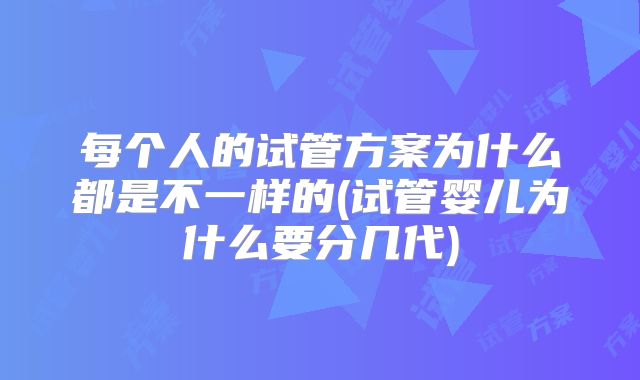 每个人的试管方案为什么都是不一样的(试管婴儿为什么要分几代)
