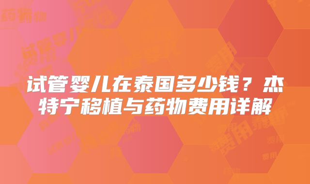 试管婴儿在泰国多少钱?杰特宁移植与药物费用详解