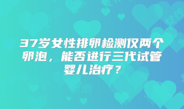 37岁女性排卵检测仅两个卵泡，能否进行三代试管婴儿治疗？