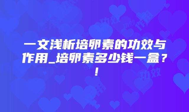 一文浅析培卵素的功效与作用_培卵素多少钱一盒?!