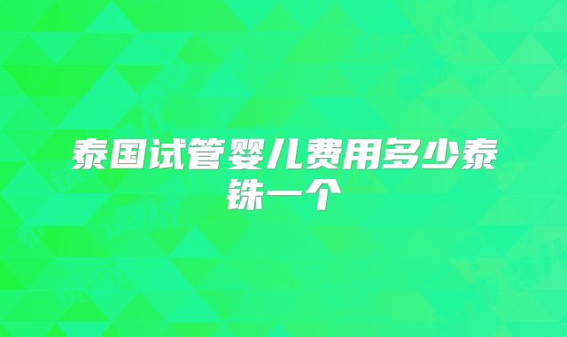 泰国试管婴儿费用多少泰铢一个