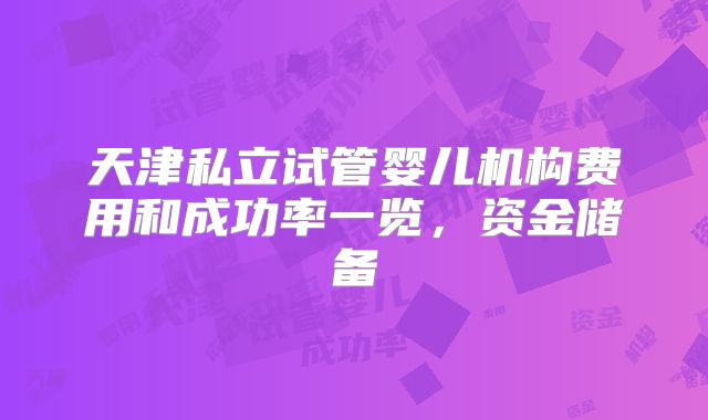天津私立试管婴儿机构费用和成功率一览，资金储备