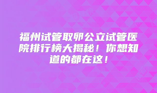 福州试管取卵公立试管医院排行榜大揭秘！你想知道的都在这！