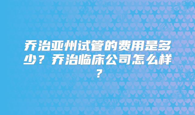 乔治亚州试管的费用是多少？乔治临床公司怎么样？