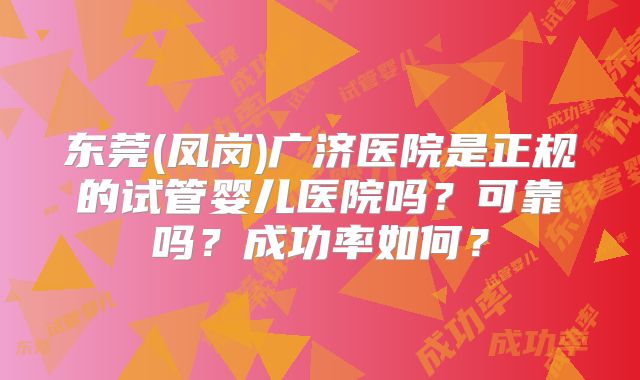 东莞(凤岗)广济医院是正规的试管婴儿医院吗？可靠吗？成功率如何？
