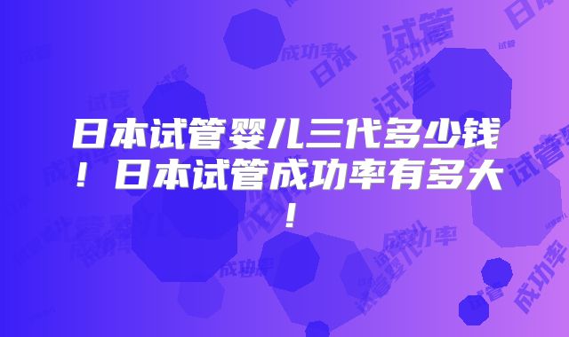 日本试管婴儿三代多少钱！日本试管成功率有多大！