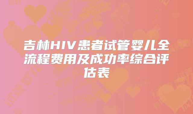 吉林HIV患者试管婴儿全流程费用及成功率综合评估表