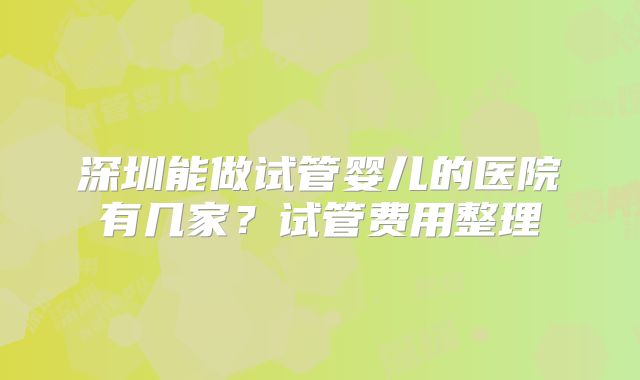 深圳能做试管婴儿的医院有几家？试管费用整理