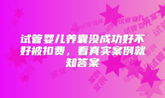 试管婴儿养囊没成功好不好被扣费,看真实案例就知答案