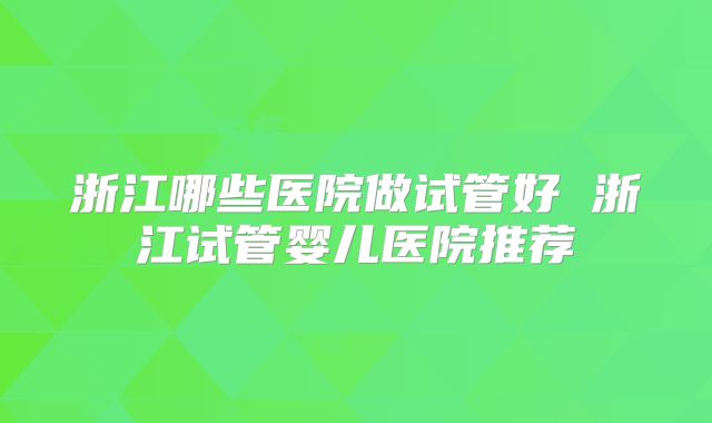 浙江哪些医院做试管好 浙江试管婴儿医院推荐