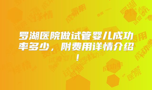 罗湖医院做试管婴儿成功率多少，附费用详情介绍！