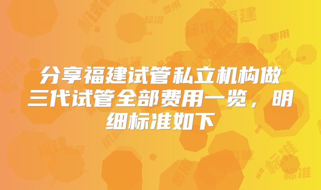 分享福建试管私立机构做三代试管全部费用一览，明细标准如下