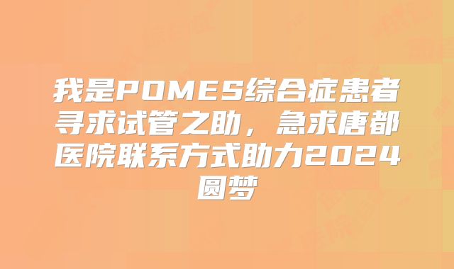 我是POMES综合症患者寻求试管之助，急求唐都医院联系方式助力2024圆梦