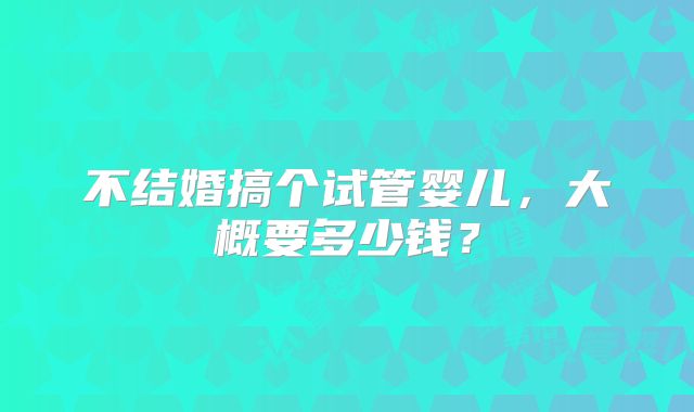 不结婚搞个试管婴儿，大概要多少钱？