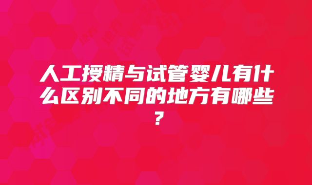人工授精与试管婴儿有什么区别不同的地方有哪些？