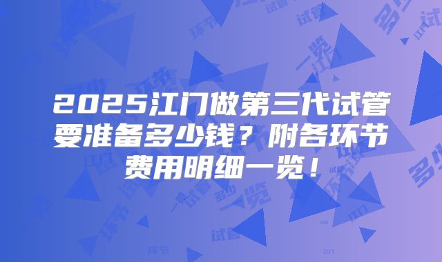2025江门做第三代试管要准备多少钱？附各环节费用明细一览！