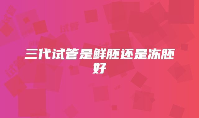 三代试管是鲜胚还是冻胚好