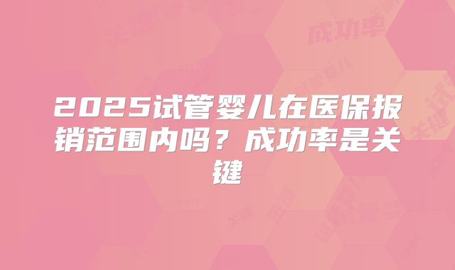 2025试管婴儿在医保报销范围内吗？成功率是关键