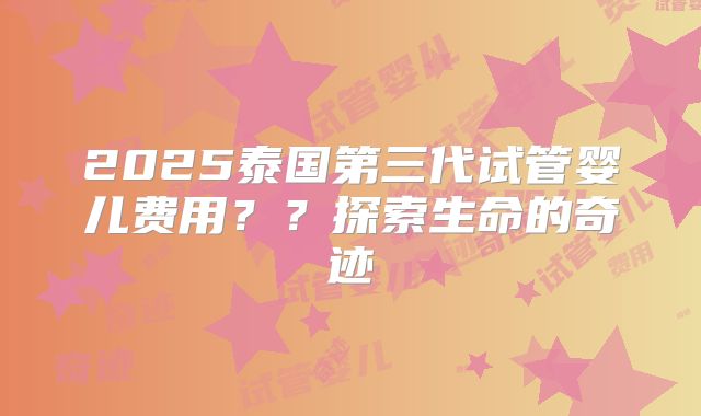 2025泰国第三代试管婴儿费用？？探索生命的奇迹