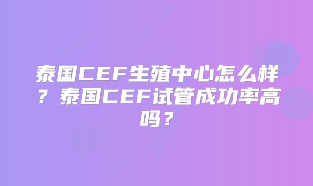 泰国CEF生殖中心怎么样？泰国CEF试管成功率高吗？