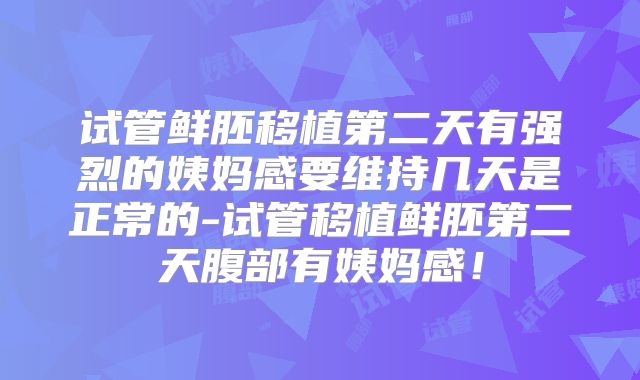 试管鲜胚移植第二天有强烈的姨妈感要维持几天是正常的-试管移植鲜胚第二天腹部有姨妈感！