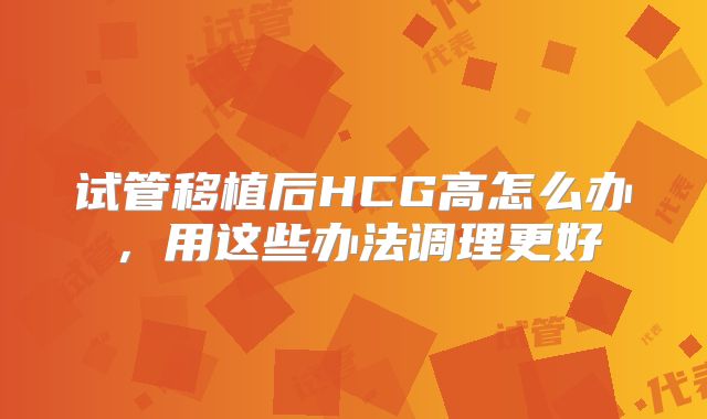 试管移植后HCG高怎么办,用这些办法调理更好