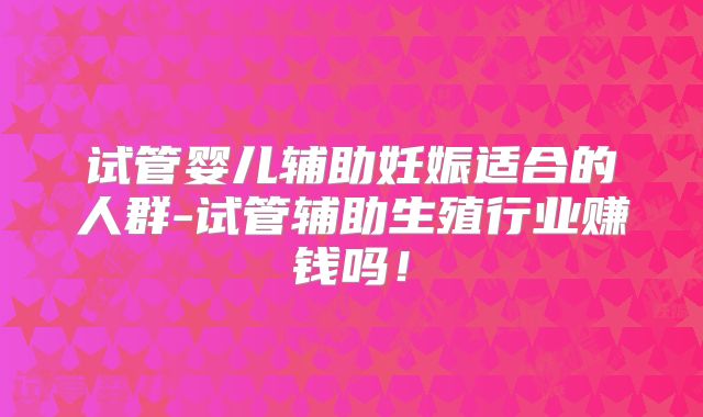 试管婴儿辅助妊娠适合的人群-试管辅助生殖行业赚钱吗!