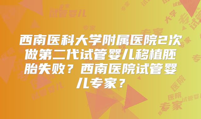 西南医科大学附属医院2次做第二代试管婴儿移植胚胎失败?西南医院试管婴儿专家?