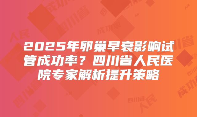 2025年卵巢早衰影响试管成功率？四川省人民医院专家解析提升策略