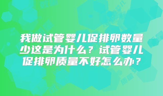 我做试管婴儿促排卵数量少这是为什么？试管婴儿促排卵质量不好怎么办？