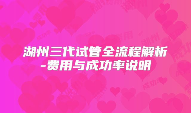 湖州三代试管全流程解析-费用与成功率说明