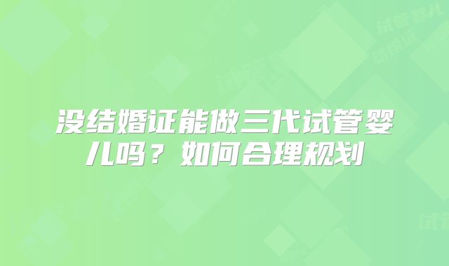 没结婚证能做三代试管婴儿吗？如何合理规划