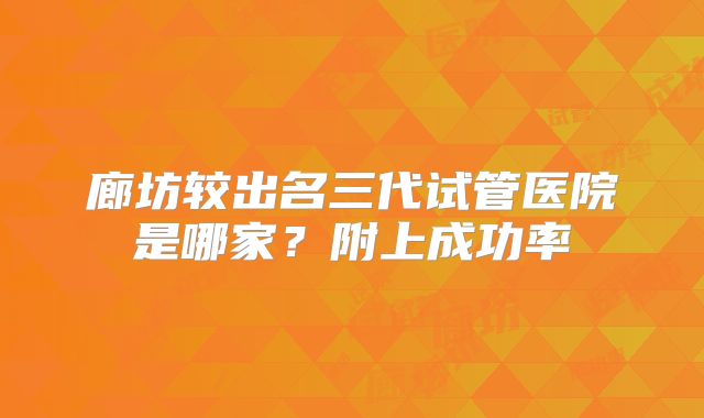 廊坊较出名三代试管医院是哪家？附上成功率