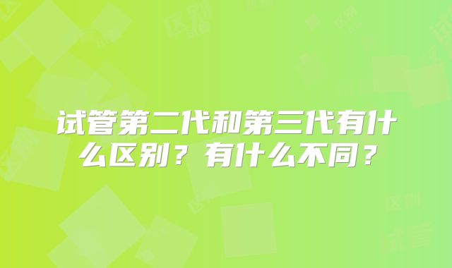 试管第二代和第三代有什么区别？有什么不同？
