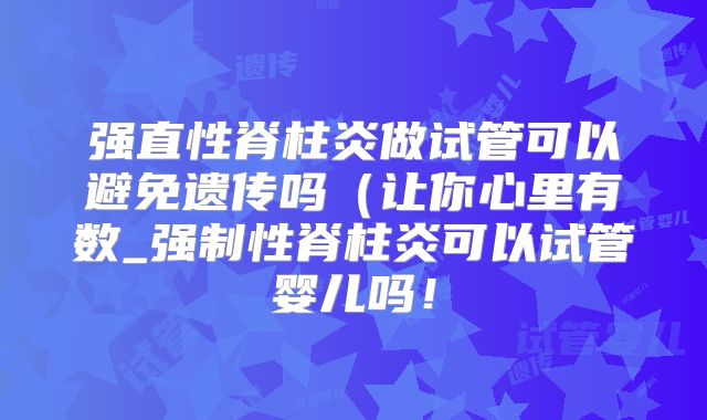 强直性脊柱炎做试管可以避免遗传吗（让你心里有数_强制性脊柱炎可以试管婴儿吗！