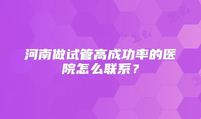 河南做试管高成功率的医院怎么联系？