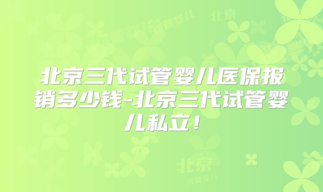 北京三代试管婴儿医保报销多少钱-北京三代试管婴儿私立!