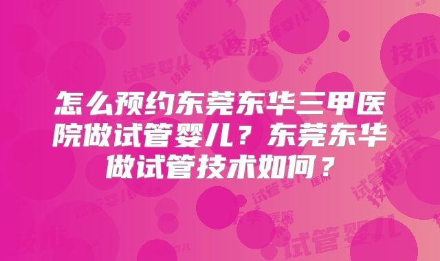 怎么预约东莞东华三甲医院做试管婴儿？东莞东华做试管技术如何？