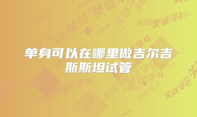 单身可以在哪里做吉尔吉斯斯坦试管