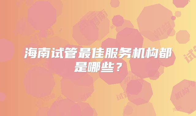 海南试管最佳服务机构都是哪些？