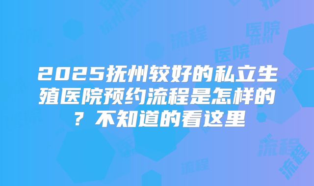 2025抚州较好的私立生殖医院预约流程是怎样的?不知道的看这里