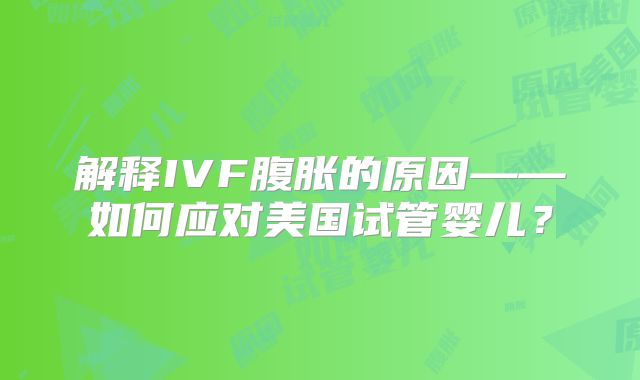 解释IVF腹胀的原因——如何应对美国试管婴儿?