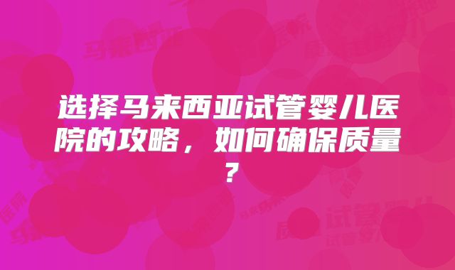 选择马来西亚试管婴儿医院的攻略，如何确保质量？