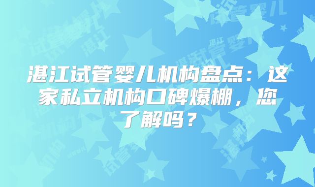 湛江试管婴儿机构盘点：这家私立机构口碑爆棚，您了解吗？